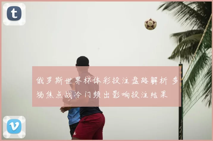 俄罗斯世界杯体彩投注盘路解析 多场焦点战冷门频出影响投注结果