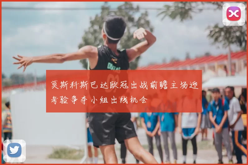莫斯科斯巴达欧冠出战前瞻主场迎考验争夺小组出线机会