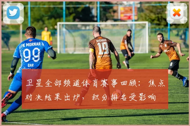 卫星全部频道体育赛事回顾：焦点对决结果出炉，积分排名受影响