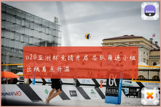 u20亚洲杯竞猜开启 各队角逐小组出线看点升温