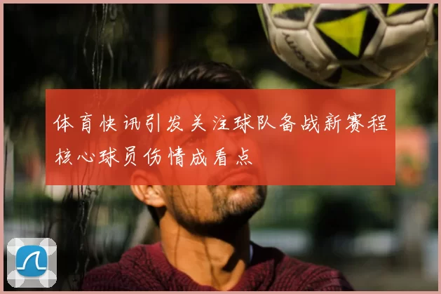 体育快讯引发关注球队备战新赛程核心球员伤情成看点
