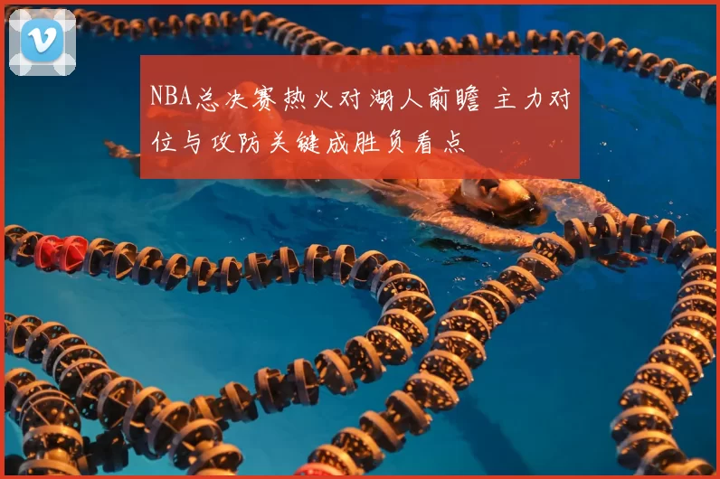 NBA总决赛热火对湖人前瞻 主力对位与攻防关键成胜负看点