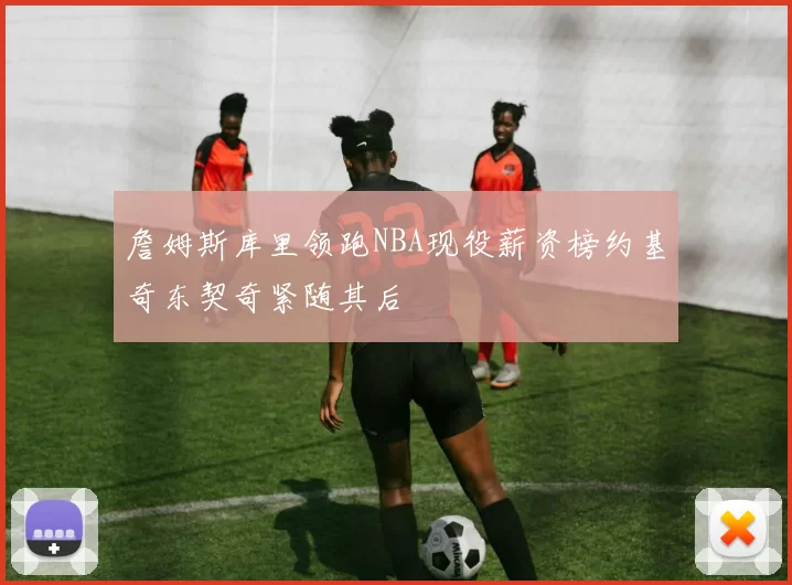 詹姆斯库里领跑NBA现役薪资榜约基奇东契奇紧随其后