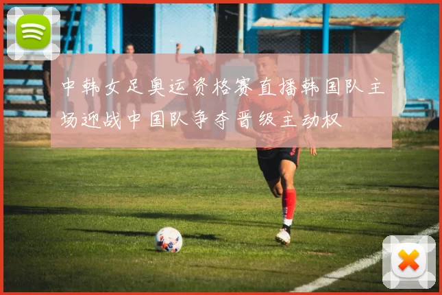 中韩女足奥运资格赛直播韩国队主场迎战中国队争夺晋级主动权
