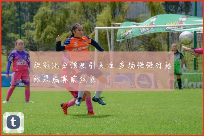 欧冠比分预测引关注 多场强强对话结果成赛前焦点
