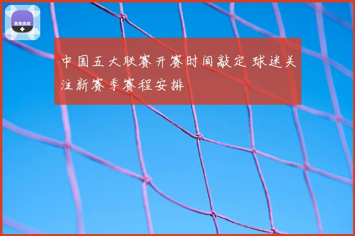中国五大联赛开赛时间敲定 球迷关注新赛季赛程安排