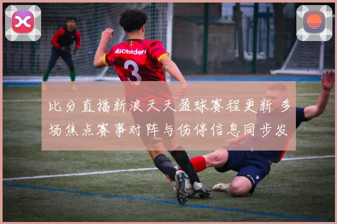 比分直播新浪天天盈球赛程更新 多场焦点赛事对阵与伤停信息同步发布