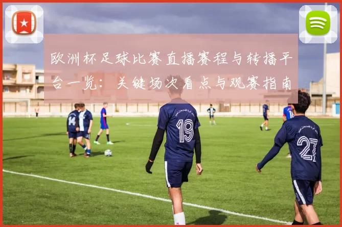欧洲杯足球比赛直播赛程与转播平台一览:关键场次看点与观赛指南